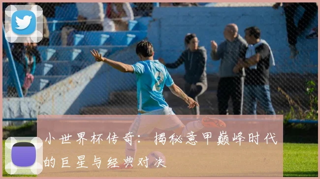 小世界杯传奇:揭秘意甲巅峰时代的巨星与经典对决