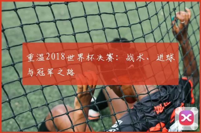重温2018世界杯决赛:战术、进球与冠军之路