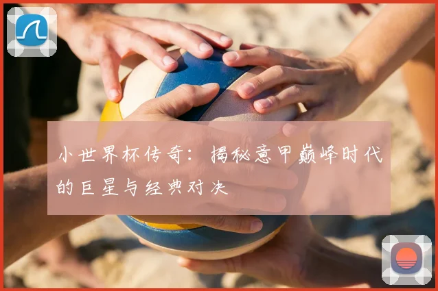 小世界杯传奇:揭秘意甲巅峰时代的巨星与经典对决