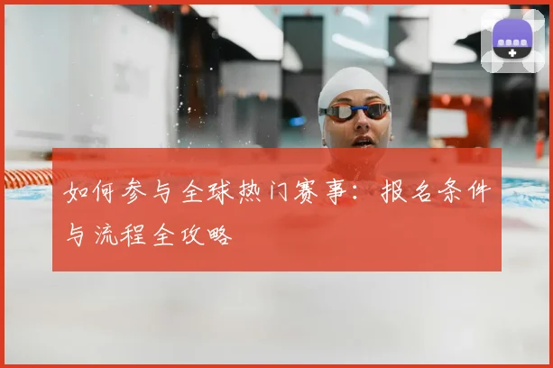 如何参与全球热门赛事:报名条件与流程全攻略