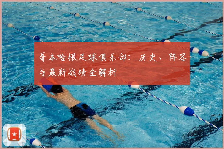 哥本哈根足球俱乐部:历史、阵容与最新战绩全解析