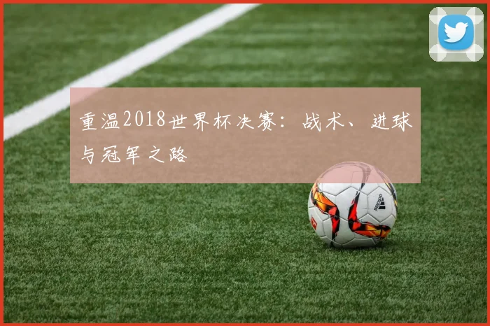 重温2018世界杯决赛：战术、进球与冠军之路